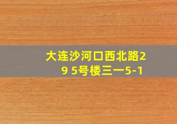 大连沙河口西北路29 5号楼三一5-1